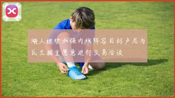 湖人继续加强内线阵容目标卢尼与瓦兰掘金愿意进行交易洽谈