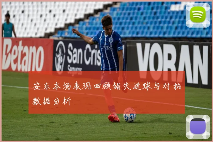 安东本场表现回顾错失进球与对抗数据分析