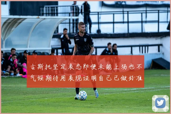 古斯托坚定表态即便未能上场也不气馁期待用表现证明自己已做好准备
