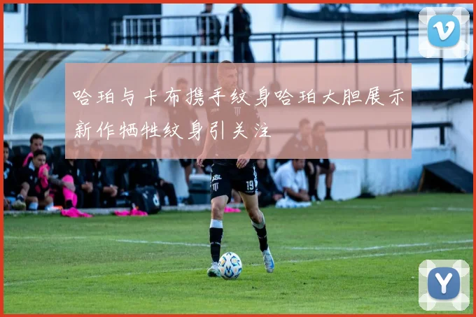哈珀与卡布携手纹身哈珀大胆展示新作牺牲纹身引关注