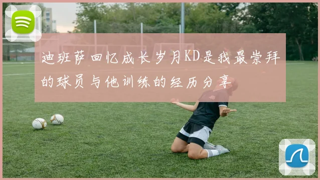 迪班萨回忆成长岁月KD是我最崇拜的球员与他训练的经历分享