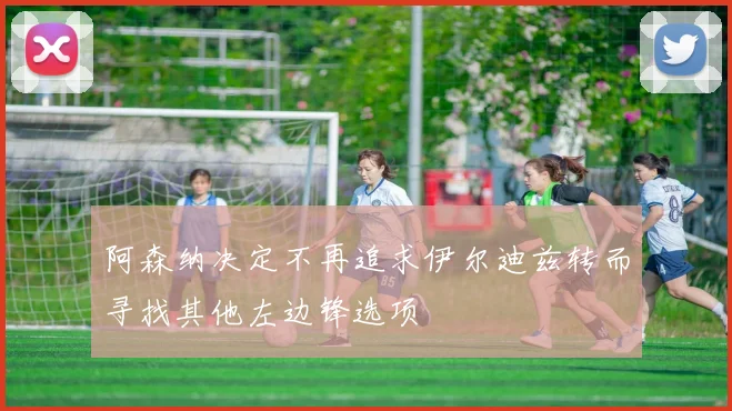 阿森纳决定不再追求伊尔迪兹转而寻找其他左边锋选项