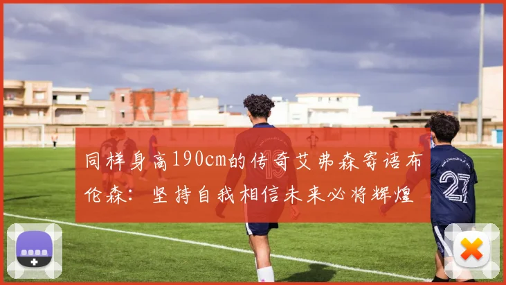 同样身高190cm的传奇艾弗森寄语布伦森：坚持自我相信未来必将辉煌