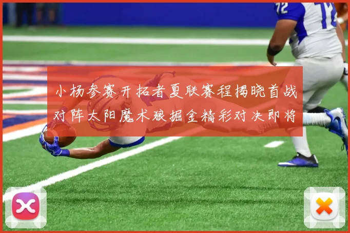小杨参赛开拓者夏联赛程揭晓首战对阵太阳魔术狼掘金精彩对决即将开启