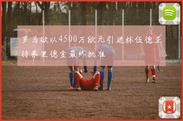 罗马欲以4500万欧元引进林伍德正待弗里德金最终批准