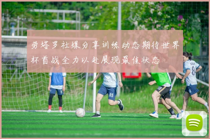劳塔罗社媒分享训练动态期待世界杯首战全力以赴展现最佳状态