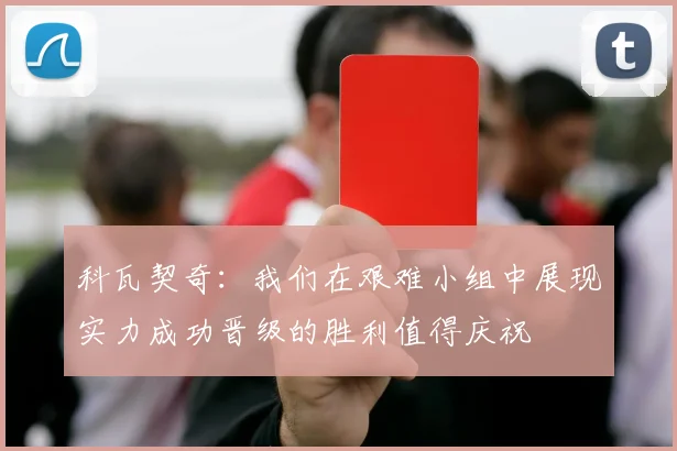科瓦契奇：我们在艰难小组中展现实力成功晋级的胜利值得庆祝